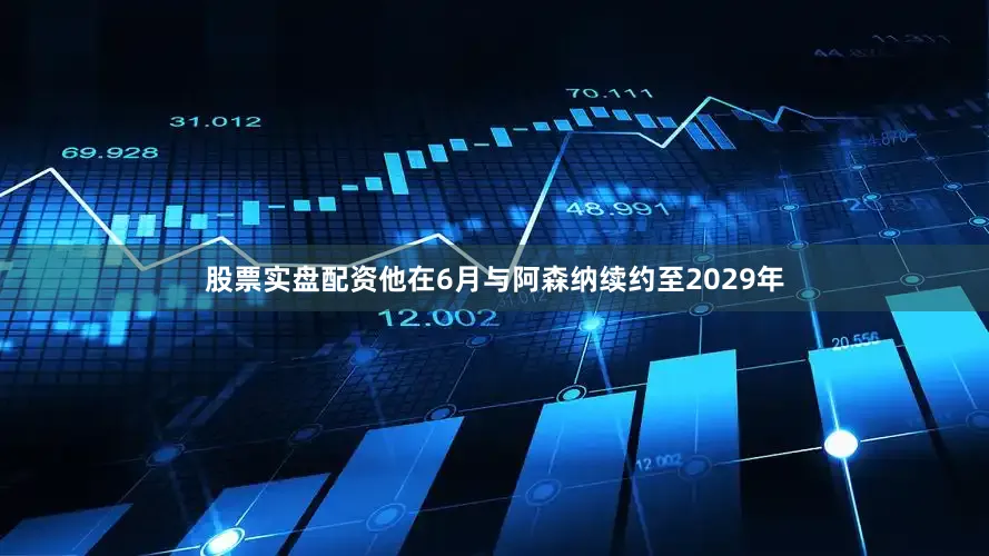股票实盘配资他在6月与阿森纳续约至2029年