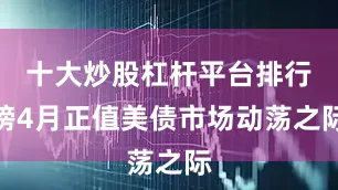 十大炒股杠杆平台排行榜4月正值美债市场动荡之际