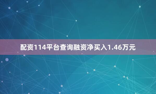 配资114平台查询融资净买入1.46万元