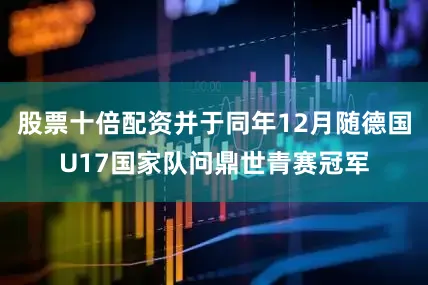 股票十倍配资并于同年12月随德国U17国家队问鼎世青赛冠军