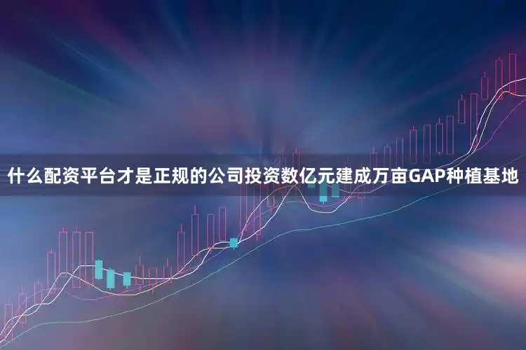 什么配资平台才是正规的公司投资数亿元建成万亩GAP种植基地