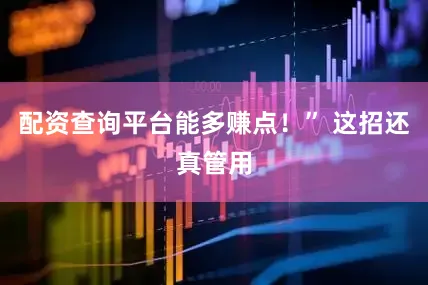 配资查询平台能多赚点！” 这招还真管用