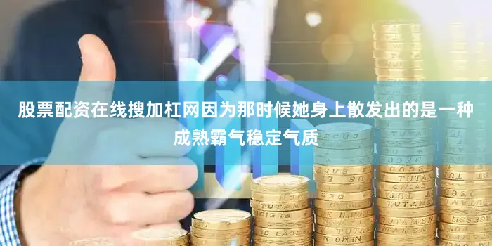股票配资在线搜加杠网因为那时候她身上散发出的是一种成熟霸气稳定气质
