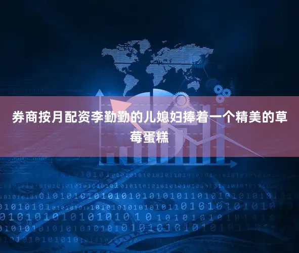 券商按月配资李勤勤的儿媳妇捧着一个精美的草莓蛋糕