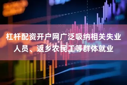 杠杆配资开户网广泛吸纳相关失业人员、返乡农民工等群体就业