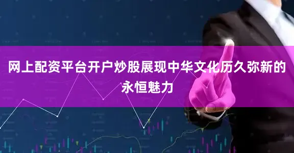 网上配资平台开户炒股展现中华文化历久弥新的永恒魅力