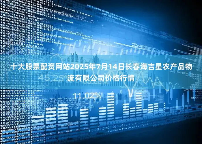 十大股票配资网站2025年7月14日长春海吉星农产品物流有限公司价格行情