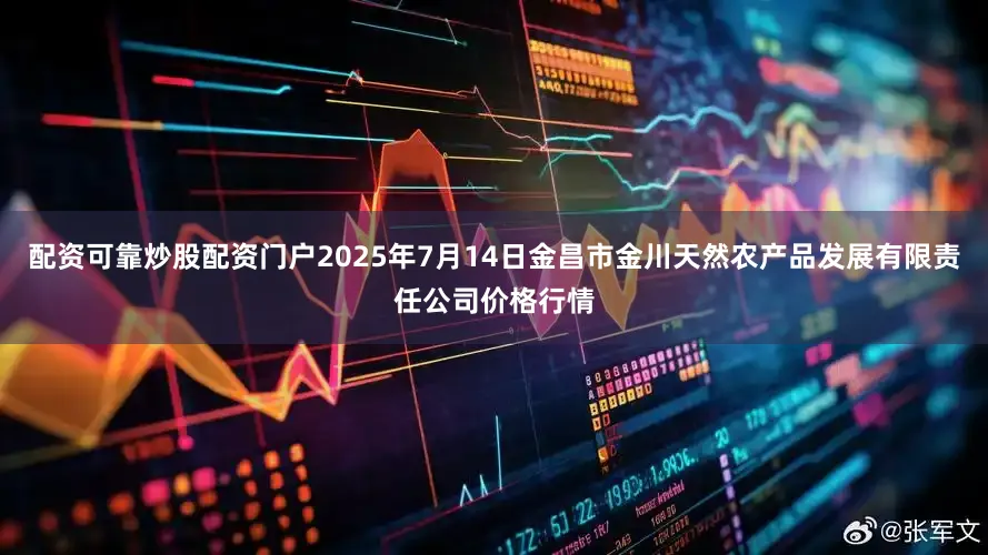 配资可靠炒股配资门户2025年7月14日金昌市金川天然农产品发展有限责任公司价格行情