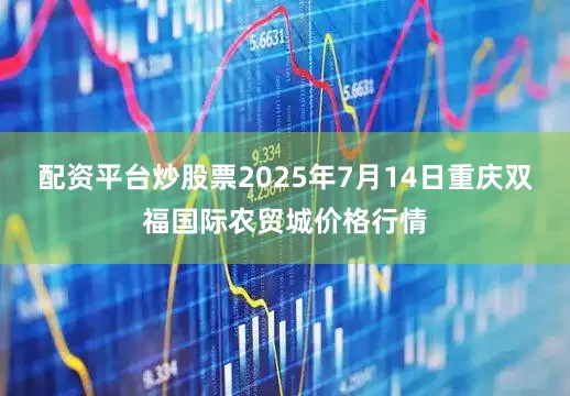 配资平台炒股票2025年7月14日重庆双福国际农贸城价格行情