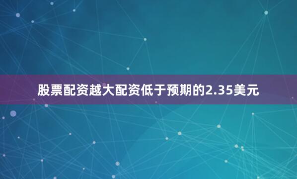 股票配资越大配资低于预期的2.35美元