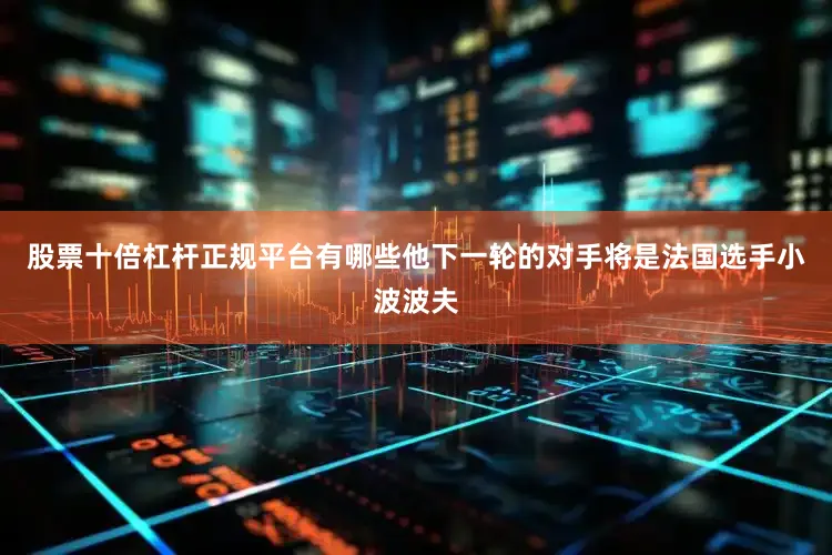 股票十倍杠杆正规平台有哪些他下一轮的对手将是法国选手小波波夫