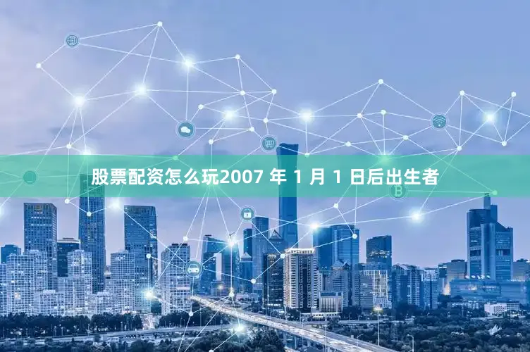股票配资怎么玩2007 年 1 月 1 日后出生者
