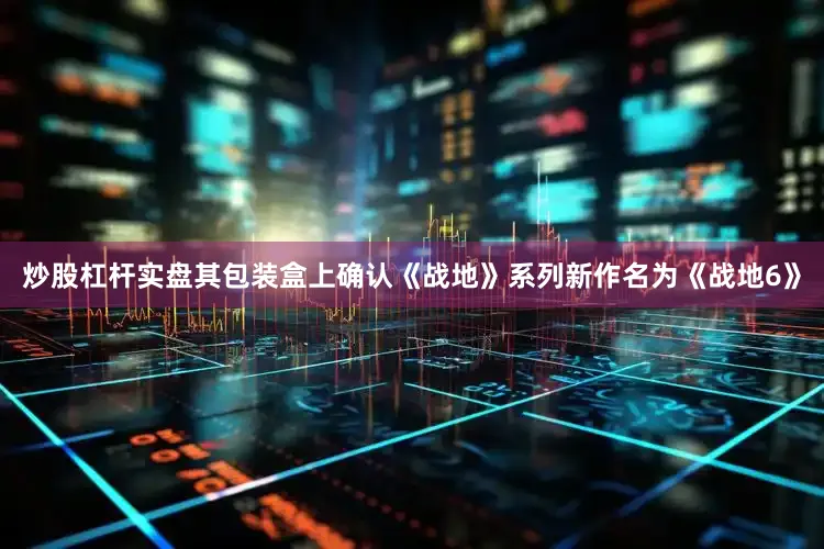 炒股杠杆实盘其包装盒上确认《战地》系列新作名为《战地6》