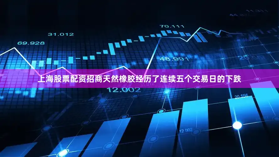 上海股票配资招商天然橡胶经历了连续五个交易日的下跌