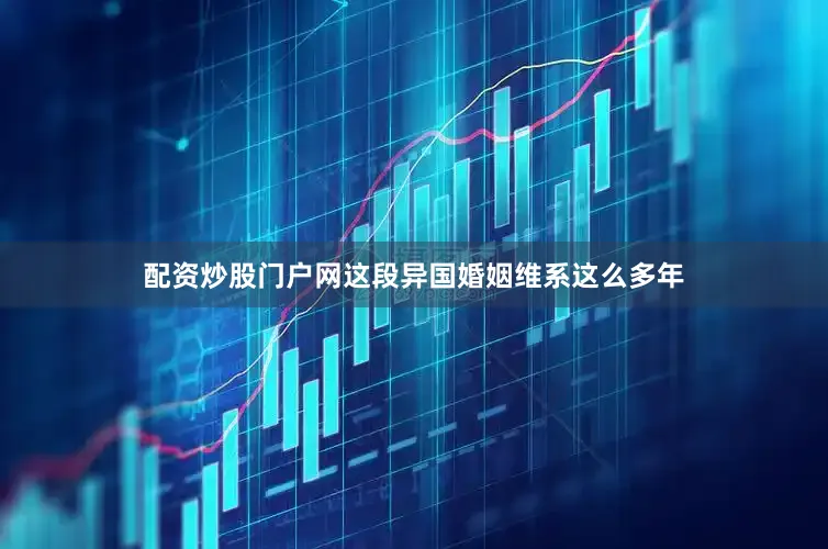 配资炒股门户网这段异国婚姻维系这么多年