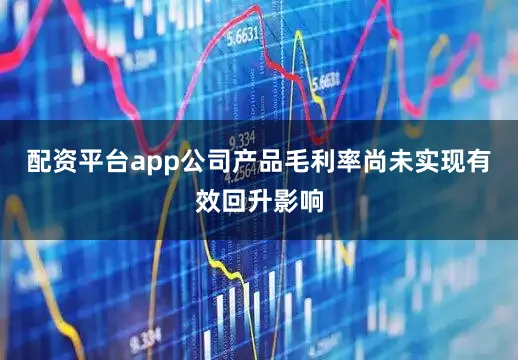 配资平台app公司产品毛利率尚未实现有效回升影响