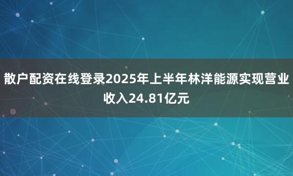 散户配资在线登录2025年上半年林洋能源实现营业收入24.81亿元