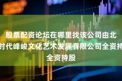 股票配资论坛在哪里找该公司由北京时代峰峻文化艺术发展有限公司全资持股