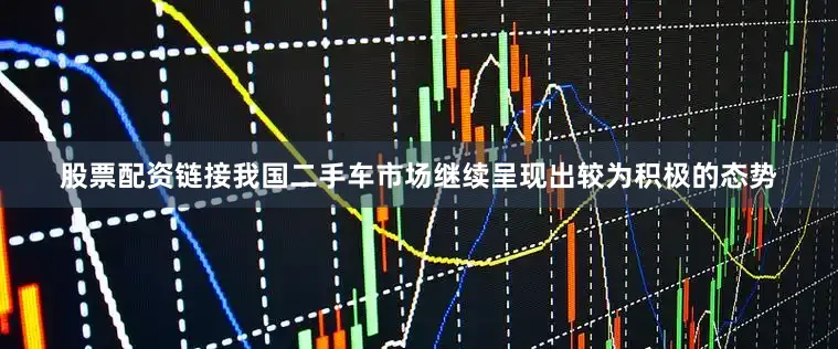 股票配资链接我国二手车市场继续呈现出较为积极的态势