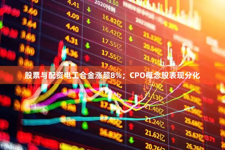 股票与配资电工合金涨超8%；CPO概念股表现分化