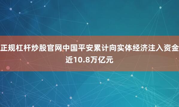 正规杠杆炒股官网中国平安累计向实体经济注入资金近10.8万亿元