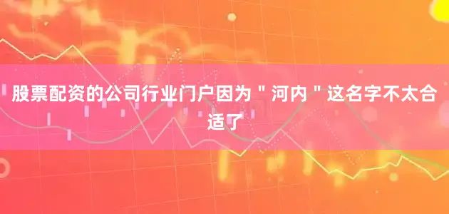 股票配资的公司行业门户因为＂河内＂这名字不太合适了