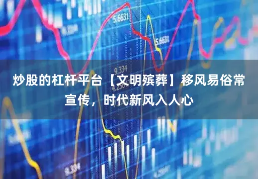 炒股的杠杆平台【文明殡葬】移风易俗常宣传，时代新风入人心
